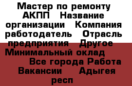 Мастер по ремонту АКПП › Название организации ­ Компания-работодатель › Отрасль предприятия ­ Другое › Минимальный оклад ­ 120 000 - Все города Работа » Вакансии   . Адыгея респ.